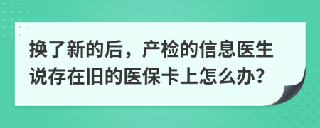 换了新的后，产检的信息医生说存在旧的医保卡上怎么办？