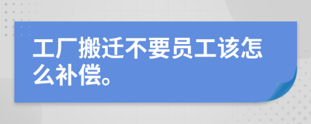 工厂搬迁不要员工该怎么补偿。