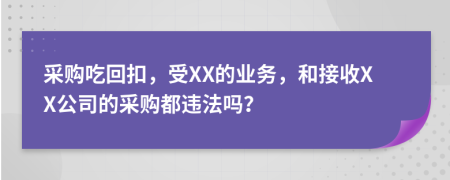 采购吃回扣，受XX的业务，和接收XX公司的采购都违法吗？