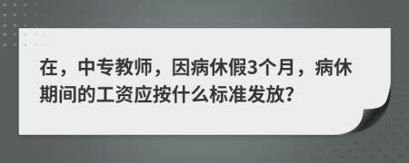 在，中专教师，因病休假3个月，病休期间的工资应按什么标准发放？