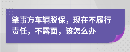 肇事方车辆脱保，现在不履行责任，不露面，该怎么办