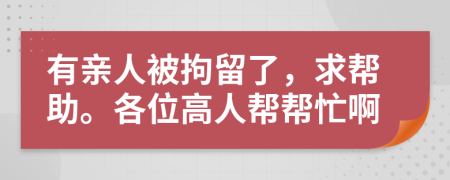 有亲人被拘留了，求帮助。各位高人帮帮忙啊