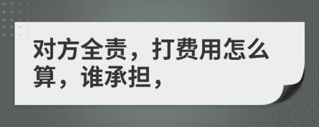 对方全责，打费用怎么算，谁承担，