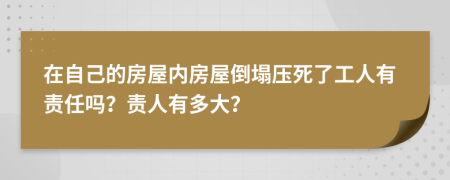 在自己的房屋内房屋倒塌压死了工人有责任吗？责人有多大？