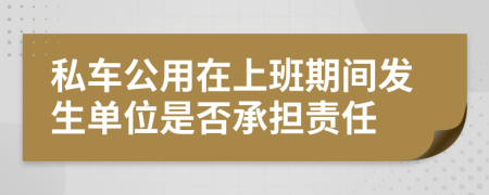 私车公用在上班期间发生单位是否承担责任