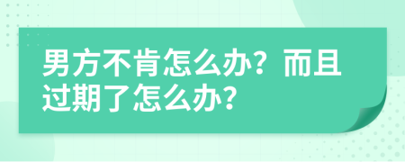 男方不肯怎么办？而且过期了怎么办？