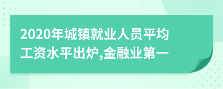 2020年城镇就业人员平均工资水平出炉,金融业第一