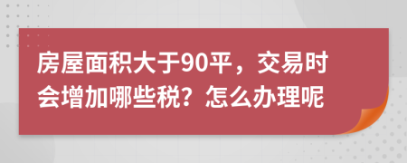 房屋面积大于90平，交易时会增加哪些税？怎么办理呢