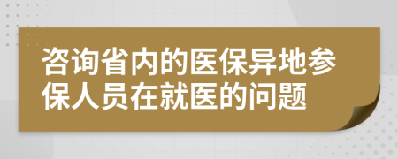 咨询省内的医保异地参保人员在就医的问题