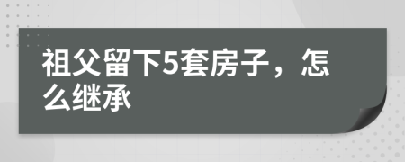 祖父留下5套房子，怎么继承