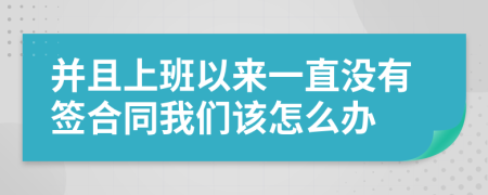 并且上班以来一直没有签合同我们该怎么办