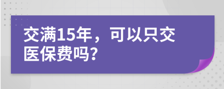 交满15年，可以只交医保费吗？