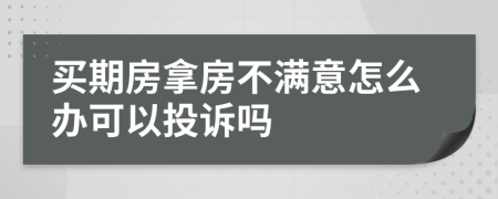 买期房拿房不满意怎么办可以投诉吗
