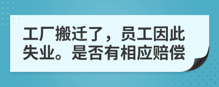 工厂搬迁了，员工因此失业。是否有相应赔偿