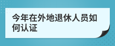 今年在外地退休人员如何认证