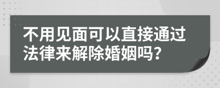 不用见面可以直接通过法律来解除婚姻吗？