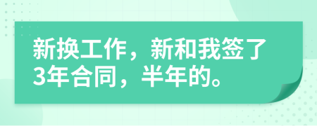 新换工作，新和我签了3年合同，半年的。