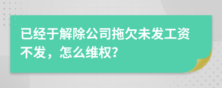 已经于解除公司拖欠未发工资不发，怎么维权？