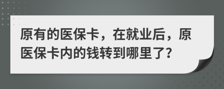 原有的医保卡，在就业后，原医保卡内的钱转到哪里了？