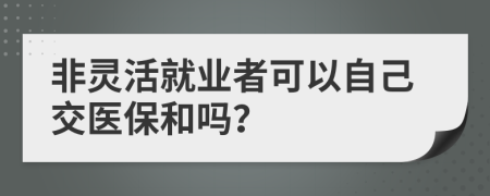 非灵活就业者可以自己交医保和吗？