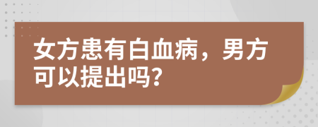 女方患有白血病，男方可以提出吗？