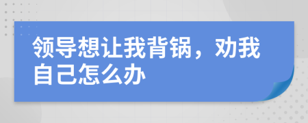 领导想让我背锅，劝我自己怎么办