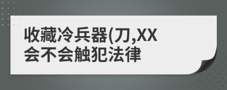 收藏冷兵器(刀,XX会不会触犯法律