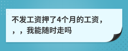 不发工资押了4个月的工资，，，我能随时走吗