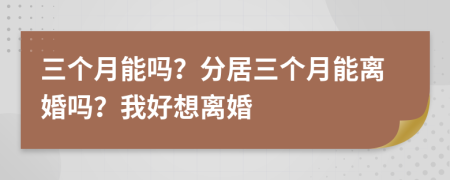 三个月能吗？分居三个月能离婚吗？我好想离婚