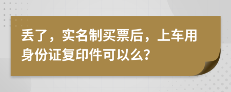 丢了，实名制买票后，上车用身份证复印件可以么？