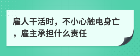 雇人干活时，不小心触电身亡，雇主承担什么责任