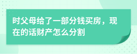 时父母给了一部分钱买房，现在的话财产怎么分割