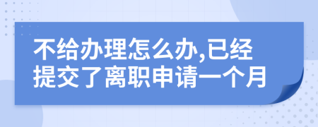 不给办理怎么办,已经提交了离职申请一个月