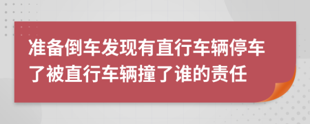 准备倒车发现有直行车辆停车了被直行车辆撞了谁的责任