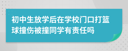 初中生放学后在学校门口打篮球撞伤被撞同学有责任吗