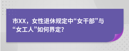 市XX，女性退休规定中“女干部”与“女工人”如何界定？