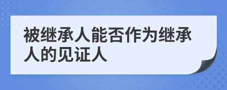 被继承人能否作为继承人的见证人