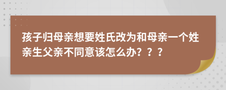 孩子归母亲想要姓氏改为和母亲一个姓亲生父亲不同意该怎么办？？？