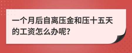 一个月后自离压金和压十五天的工资怎么办呢？