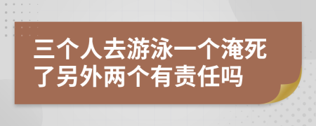 三个人去游泳一个淹死了另外两个有责任吗