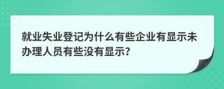 就业失业登记为什么有些企业有显示未办理人员有些没有显示？