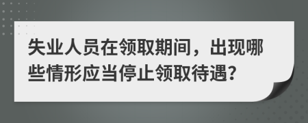 失业人员在领取期间，出现哪些情形应当停止领取待遇？