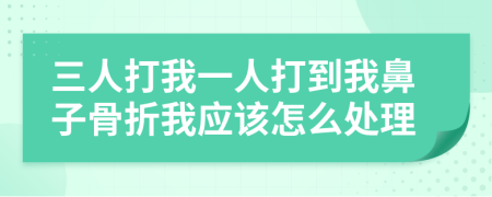 三人打我一人打到我鼻子骨折我应该怎么处理