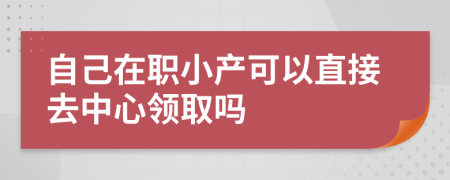 自己在职小产可以直接去中心领取吗