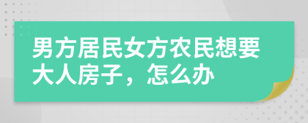 男方居民女方农民想要大人房子，怎么办