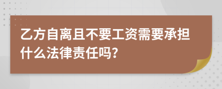 乙方自离且不要工资需要承担什么法律责任吗？