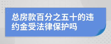 总房款百分之五十的违约金受法律保护吗