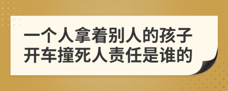 一个人拿着别人的孩子开车撞死人责任是谁的