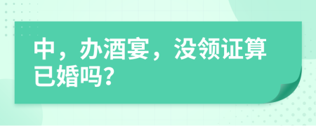 中，办酒宴，没领证算已婚吗？