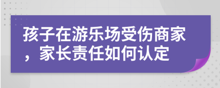 孩子在游乐场受伤商家，家长责任如何认定